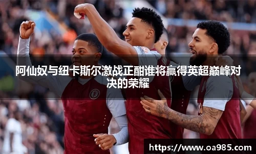 阿仙奴与纽卡斯尔激战正酣谁将赢得英超巅峰对决的荣耀